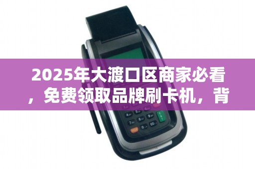 2025年大渡口区商家必看，免费领取品牌刷卡机，背后竟有这些隐藏福利？