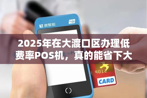 2025年在大渡口区办理低费率POS机，真的能省下大钱吗？