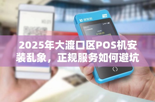 2025年大渡口区POS机安装乱象，正规服务如何避坑？