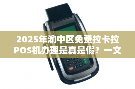 2025年渝中区免费拉卡拉POS机办理是真是假？一文揭秘背后套路！