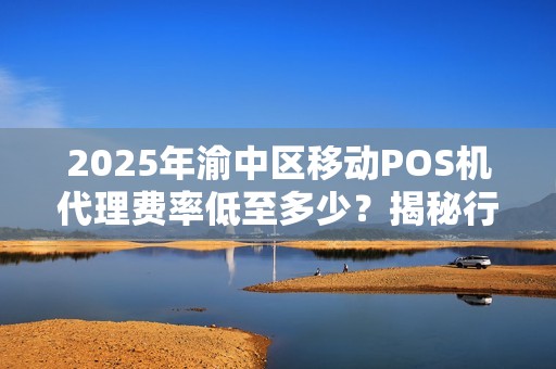 2025年渝中区移动POS机代理费率低至多少？揭秘行业背后隐藏的3大陷阱！