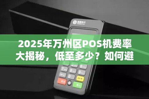 2025年万州区POS机费率大揭秘，低至多少？如何避免踩坑？