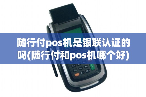 随行付pos机是银联认证的吗(随行付和pos机哪个好)