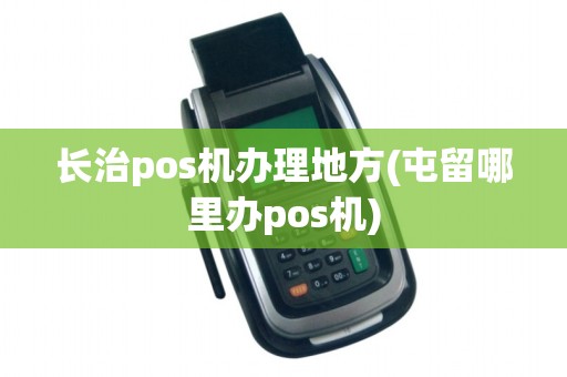 长治pos机办理地方(屯留哪里办pos机) 长治pos机办理地方(屯留哪里办pos机)