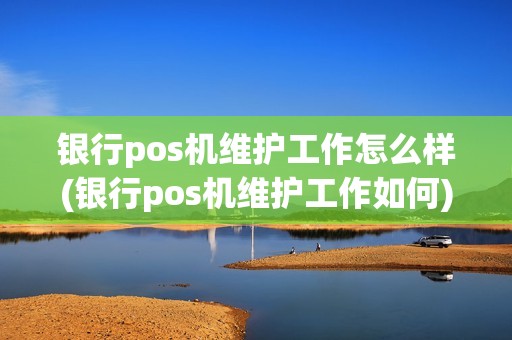 银行pos机维护工作怎么样(银行pos机维护工作如何)