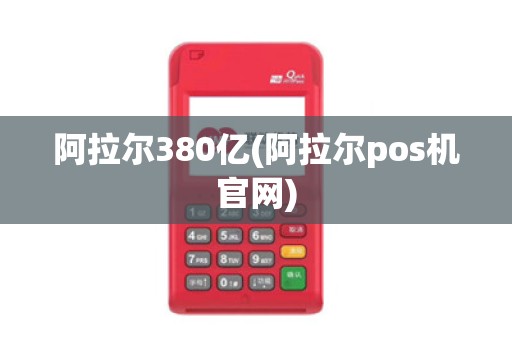 阿拉尔380亿(阿拉尔pos机官网) 阿拉尔380亿(阿拉尔pos机官网)