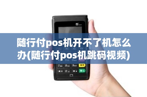 随行付pos机开不了机怎么办(随行付pos机跳码视频) 随行付pos机开不了机怎么办(随行付pos机跳码视频)