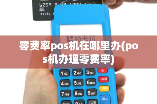 零费率pos机在哪里办(pos机办理零费率) 零费率pos机在哪里办(pos机办理零费率)