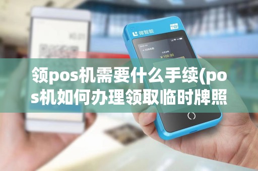 领pos机需要什么手续(pos机如何办理领取临时牌照) 领pos机需要什么手续(pos机如何办理领取临时牌照)