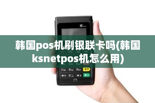 韩国pos机刷银联卡吗(韩国ksnetpos机怎么用) 韩国pos机刷银联卡吗(韩国ksnetpos机怎么用)