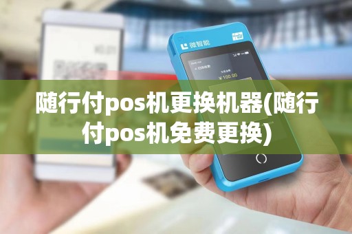 随行付pos机更换机器(随行付pos机免费更换) 随行付pos机更换机器(随行付pos机免费更换)