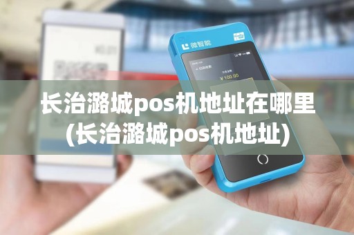 长治潞城pos机地址在哪里(长治潞城pos机地址) 长治潞城pos机地址在哪里(长治潞城pos机地址)