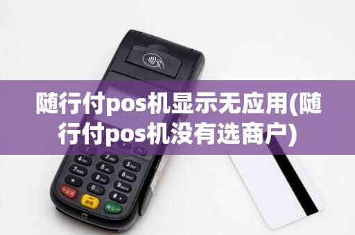 随行付pos机显示无应用(随行付pos机没有选商户) 随行付pos机显示无应用(随行付pos机没有选商户)