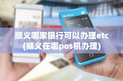 顺义哪家银行可以办理etc(顺义在哪pos机办理) 顺义哪家银行可以办理etc(顺义在哪pos机办理)