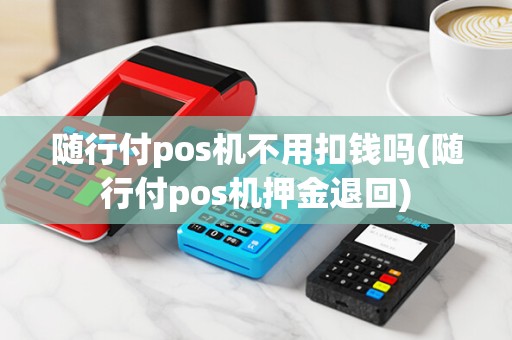 随行付pos机不用扣钱吗(随行付pos机押金退回)