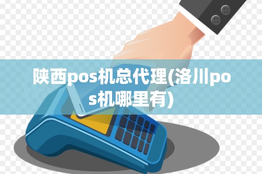 陕西pos机总代理(洛川pos机哪里有)