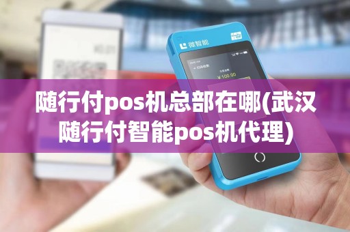 随行付pos机总部在哪(武汉随行付智能pos机代理)