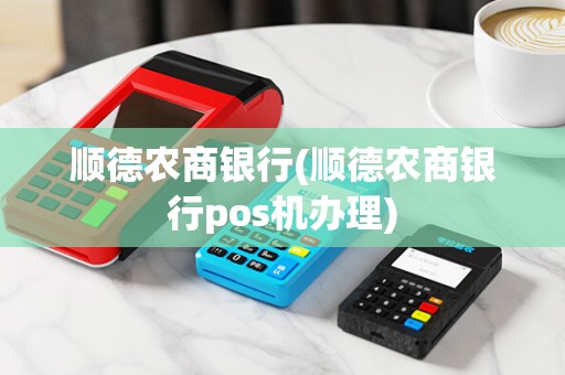 顺德农商银行(顺德农商银行pos机办理)