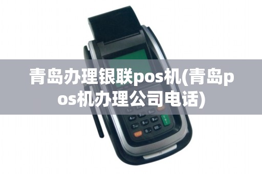 青岛办理银联pos机(青岛pos机办理公司电话) 青岛办理银联pos机(青岛pos机办理公司电话)