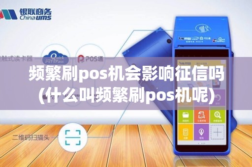 频繁刷pos机会影响征信吗(什么叫频繁刷pos机呢) 频繁刷pos机会影响征信吗(什么叫频繁刷pos机呢)