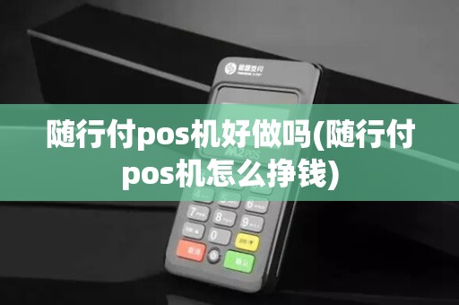 随行付pos机好做吗(随行付pos机怎么挣钱) 随行付pos机好做吗(随行付pos机怎么挣钱)