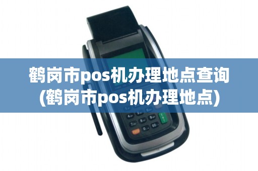 鹤岗市pos机办理地点查询(鹤岗市pos机办理地点) 鹤岗市pos机办理地点查询(鹤岗市pos机办理地点)