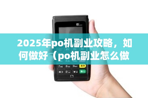 2025年po机副业攻略,如何做好(po机副业怎么做)并 2025年po机副业攻略,如何做好(po机副业怎么做)并
