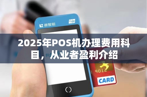 2025年POS机办理费用科目,从业者盈利介绍 2025年POS机办理费用科目,从业者盈利介绍