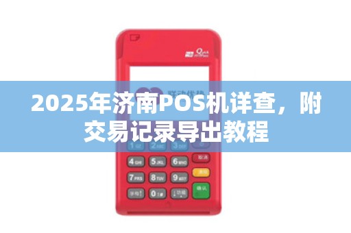 2025年济南POS机详查,附交易记录导出教程 2025年济南POS机详查,附交易记录导出教程