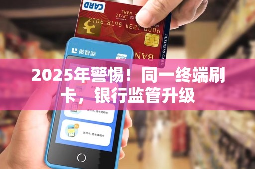 2025年警惕!同一终端刷卡,银行监管升级 2025年警惕!同一终端刷卡,银行监管升级