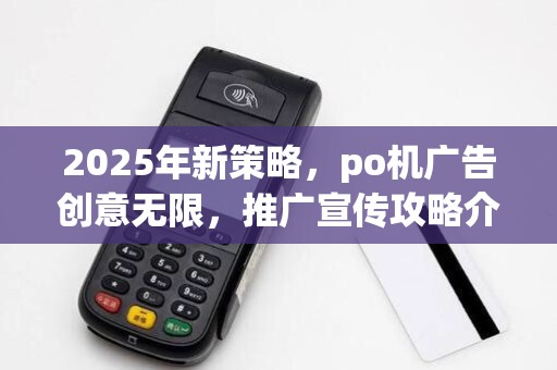 2025年新策略,po机广告创意无限,推广宣传攻略介绍 2025年新策略,po机广告创意无限,推广宣传攻略介绍