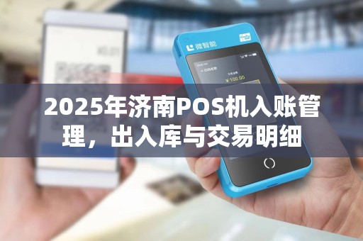 2025年济南POS机入账管理，出入库与交易明细