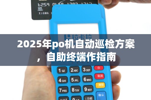 2025年po机自动巡检方案,自助终端作指南 2025年po机自动巡检方案,自助终端作指南