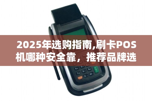 2025年选购指南,刷卡POS机哪种安全靠,推荐品牌选购攻略 2025年选购指南,刷卡POS机哪种安全靠,推荐品牌选购攻略