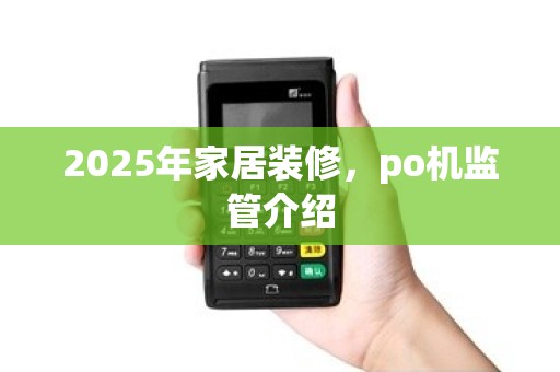 2025年家居装修,po机监管介绍 2025年家居装修,po机监管介绍