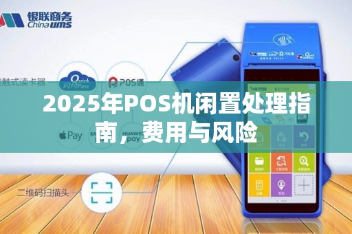 2025年POS机闲置处理指南，费用与风险
