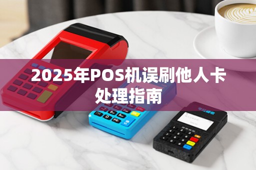 2025年POS机误刷他人卡处理指南 2025年POS机误刷他人卡处理指南
