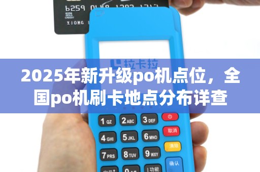 2025年新升级po机点位,全国po机刷卡地点分布详查 2025年新升级po机点位,全国po机刷卡地点分布详查