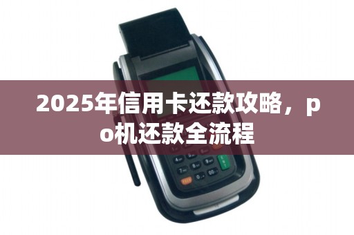 2025年信用卡还款攻略,po机还款全流程 2025年信用卡还款攻略,po机还款全流程