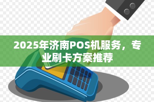 2025年济南POS机服务,专业刷卡方案推荐 2025年济南POS机服务,专业刷卡方案推荐
