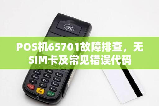 POS机65701故障排查,无SIM卡及常见错误代码 POS机65701故障排查,无SIM卡及常见错误代码