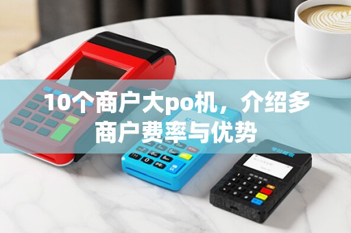 10个商户大po机,介绍多商户费率与优势 10个商户大po机,介绍多商户费率与优势