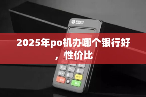 2025年po机办哪个银行好，性价比