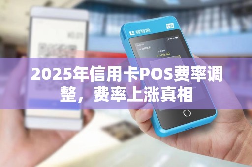 2025年信用卡POS费率调整,费率上涨真相 2025年信用卡POS费率调整,费率上涨真相