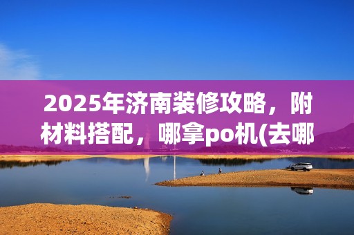 2025年济南装修攻略,附材料搭配,哪拿po机(去哪弄po机)安全指南 2025年济南装修攻略,附材料搭配,哪拿po机(去哪弄po机)安全指南
