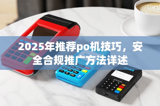 2025年推荐po机技巧,安全合规推广方法详述 2025年推荐po机技巧,安全合规推广方法详述