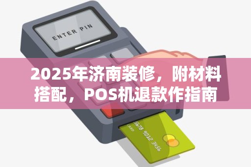 2025年济南装修,附材料搭配,POS机退款作指南 2025年济南装修,附材料搭配,POS机退款作指南