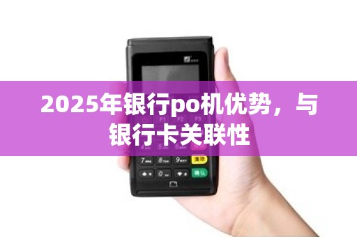 2025年银行po机优势,与银行卡关联性 2025年银行po机优势,与银行卡关联性
