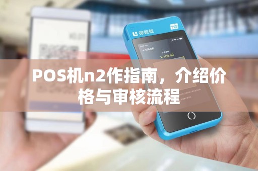 POS机n2作指南,介绍价格与审核流程 POS机n2作指南,介绍价格与审核流程