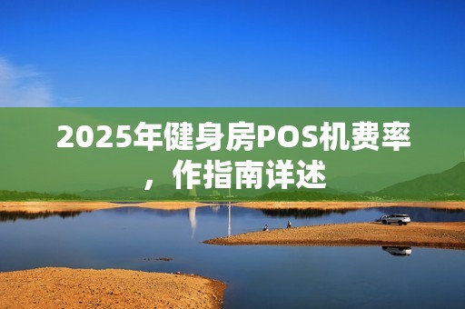2025年健身房POS机费率,作指南详述 2025年健身房POS机费率,作指南详述